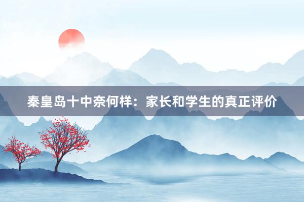 秦皇岛十中奈何样：家长和学生的真正评价