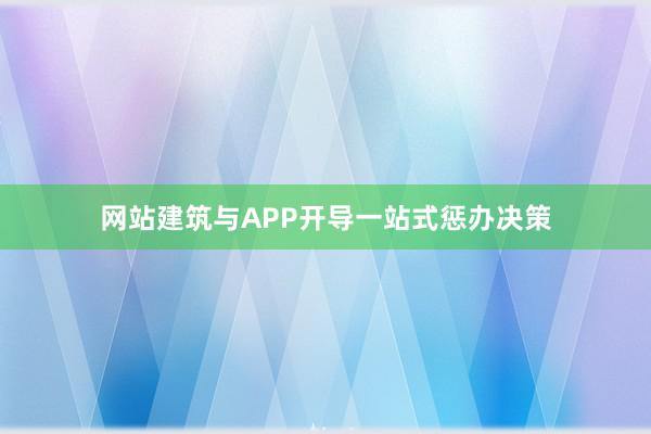 网站建筑与APP开导一站式惩办决策
